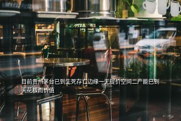 目前貴州茅臺(tái)已到生死存亡邊緣一無(wú)提價(jià)空間二產(chǎn)能已到天花板而價(jià)值