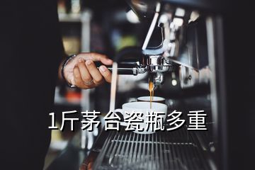 1斤茅臺(tái)瓷瓶多重