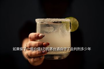 如果偷了一瓶價值3萬的茅臺酒自守了會判刑多少年