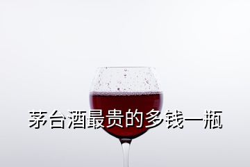 茅臺(tái)酒最貴的多錢(qián)一瓶