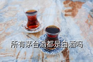 所有茅臺酒都是白酒嗎