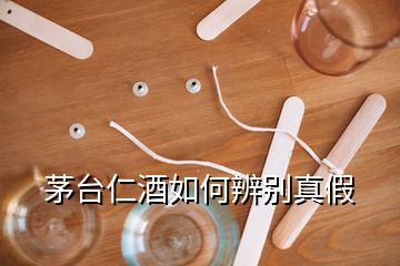 茅臺仁酒如何辨別真假