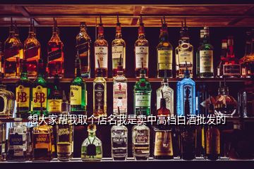 想大家?guī)臀胰€店名我是賣中高檔白酒批發(fā)的