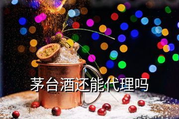 茅臺酒還能代理嗎