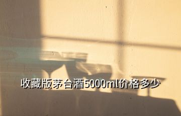 收藏版茅臺(tái)酒5000ml價(jià)格多少