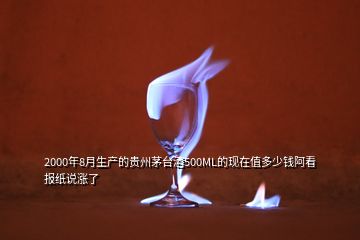 2000年8月生產(chǎn)的貴州茅臺(tái)酒500ML的現(xiàn)在值多少錢(qián)阿看報(bào)紙說(shuō)漲了