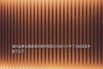 請(qǐng)問這茅臺(tái)酒是真的假的呢因?yàn)橐呀?jīng)幾十年了已經(jīng)沒有外盒了忘了