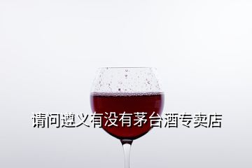 請(qǐng)問(wèn)遵義有沒(méi)有茅臺(tái)酒專賣(mài)店