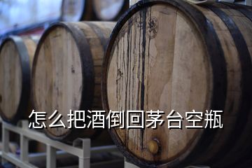 怎么把酒倒回茅臺空瓶