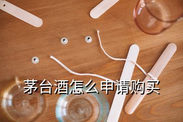 茅臺(tái)酒怎么申請(qǐng)購(gòu)買(mǎi)