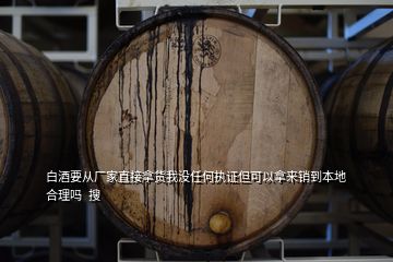 白酒要從廠家直接拿貨我沒(méi)任何執(zhí)證但可以拿來(lái)銷到本地合理嗎  搜