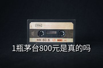 1瓶茅臺800元是真的嗎