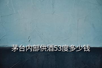 茅臺(tái)內(nèi)部供酒53度多少錢