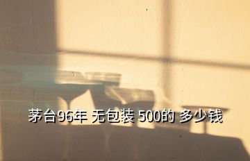 茅臺96年 無包裝 500的 多少錢