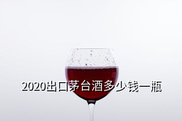 2020出口茅臺(tái)酒多少錢一瓶