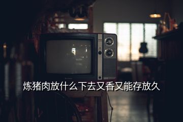 煉豬肉放什么下去又香又能存放久