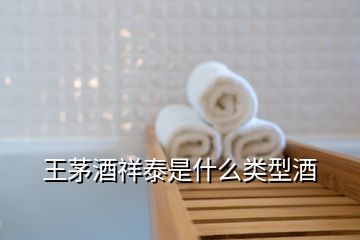 王茅酒祥泰是什么類型酒