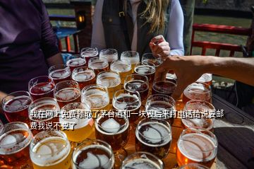 我在網(wǎng)上免費(fèi)領(lǐng)取了茅臺(tái)酒和一塊表后來打電話給說要郵費(fèi)我說不要了