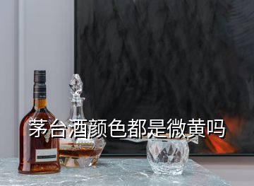 茅臺(tái)酒顏色都是微黃嗎