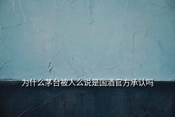 為什么茅臺被人么說是國酒官方承認(rèn)嗎