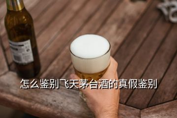 怎么鑒別飛天茅臺酒的真假鑒別