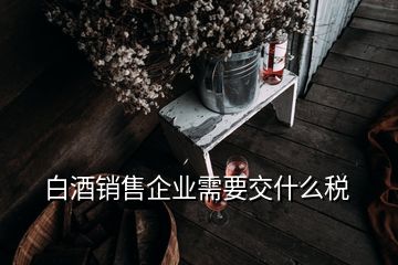 白酒銷售企業(yè)需要交什么稅