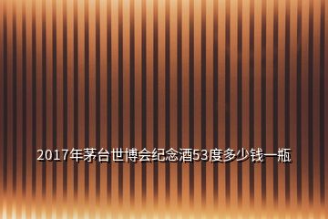 2017年茅臺(tái)世博會(huì)紀(jì)念酒53度多少錢一瓶