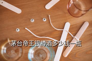 茅臺(tái)帝王銀樽酒多少錢(qián)一瓶