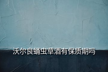 沃爾良蛹蟲草酒有保質期嗎