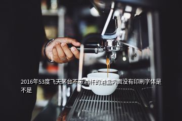 2016年53度飛天茅臺(tái)不帶酒杯的酒盒內(nèi)面沒有印刷字體是不是