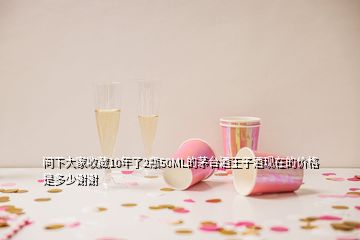 問下大家收藏10年了2瓶50ML的茅臺(tái)酒王子酒現(xiàn)在的價(jià)格是多少謝謝