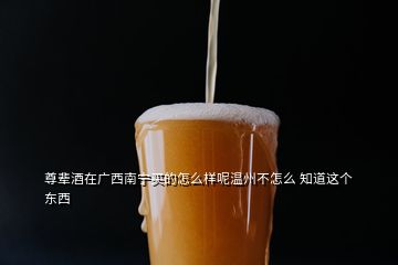 尊輩酒在廣西南寧買的怎么樣呢溫州不怎么 知道這個(gè)東西