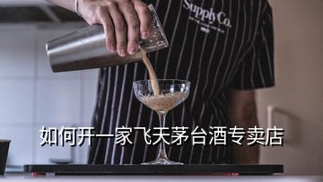 如何開一家飛天茅臺(tái)酒專賣店