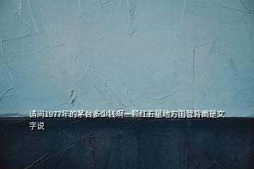 請問1977年的茅臺多少錢啊一顆紅五星地方國營背面是文字說