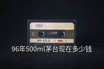 96年500ml茅臺(tái)現(xiàn)在多少錢