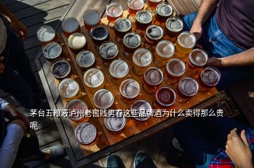 茅臺(tái)五糧液瀘州老窖賤男春這些品牌酒為什么賣得那么貴呢