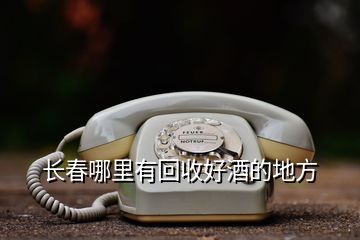 長(zhǎng)春哪里有回收好酒的地方