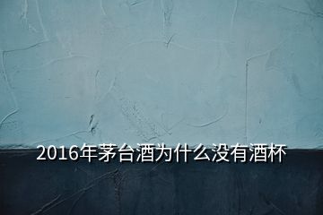 2016年茅臺(tái)酒為什么沒(méi)有酒杯