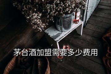 茅臺酒加盟需要多少費用