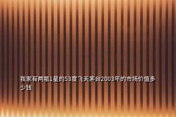 我家有兩瓶1星的53度飛天茅臺(tái)2003年的市場(chǎng)價(jià)值多少錢(qián)