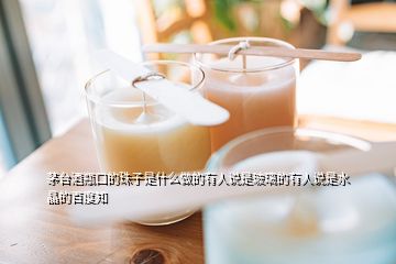 茅臺酒瓶口的珠子是什么做的有人說是玻璃的有人說是水晶的百度知