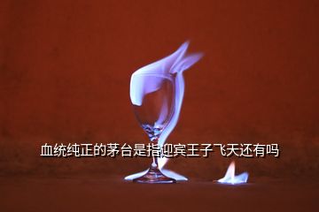 血統(tǒng)純正的茅臺是指迎賓王子飛天還有嗎