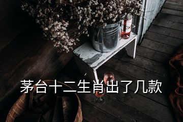 茅臺(tái)十二生肖出了幾款