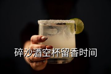 碎沙酒空杯留香時間