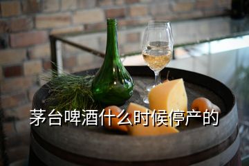 茅臺啤酒什么時候停產(chǎn)的