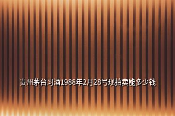 貴州茅臺習(xí)酒1988年2月28號現(xiàn)拍賣能多少錢