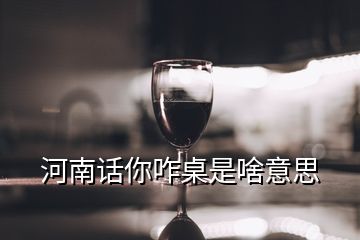 河南話你咋桌是啥意思