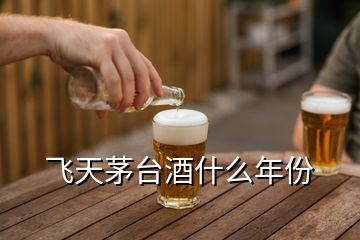 飛天茅臺酒什么年份