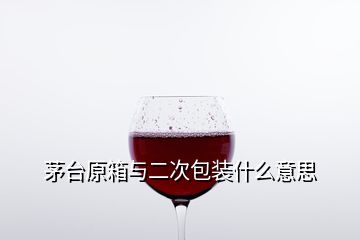 茅臺(tái)原箱與二次包裝什么意思