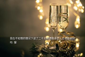 我在不知情的情況下進(jìn)了二干元假酒我該怎么辦酒能收回嗎  搜